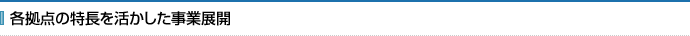 各拠点の特長を活かした事業展開